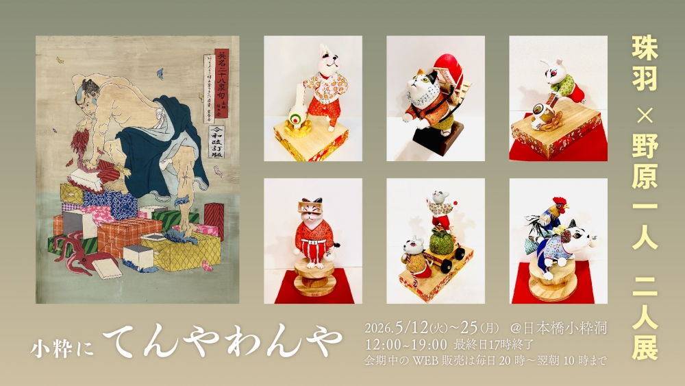 小粋にてんやわんや < 珠羽・野原一人 二人展 > @日本橋小粋洞のWEB販売が12日20時からからスタート！